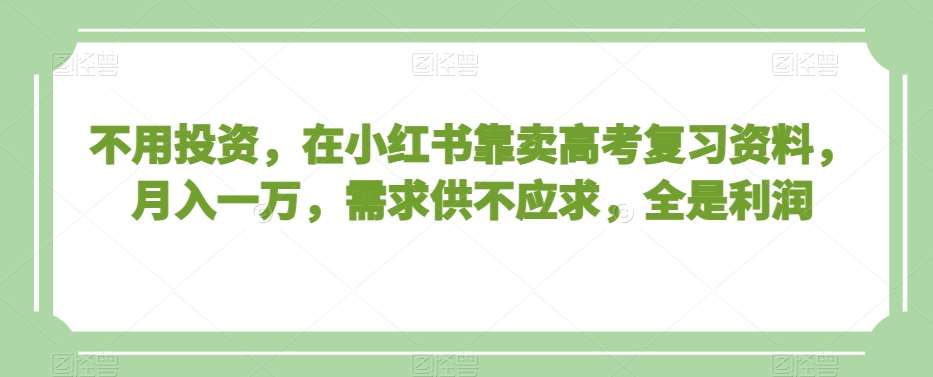 不用投资，在小红书靠卖高考复习资料，月入一万，需求供不应求，全是利润【揭秘】-讯领网创