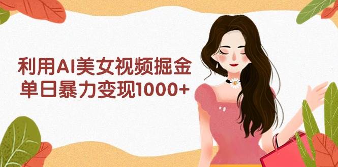 利用AI美女视频掘金，单日暴力变现1000+，多平台高收益，小白跟着干就完…-讯领网创