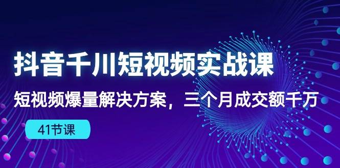 （10246期）抖音千川短视频实战课：短视频爆量解决方案，三个月成交额千万（41节课）-讯领网创