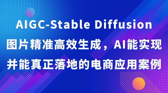 AIGC-Stable Diffusion图片精准高效生成，AI能实现并能真正落地的电商应用案例-讯领网创