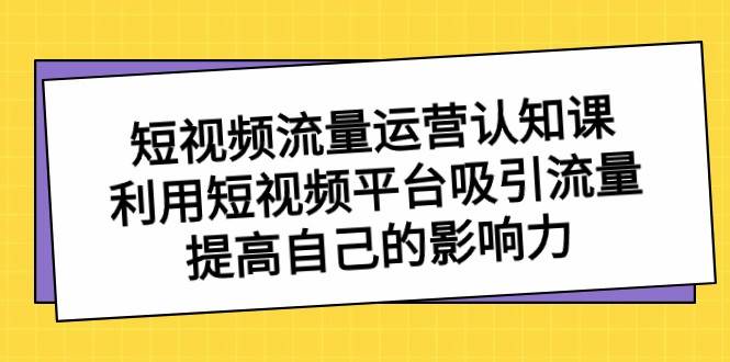 短视频流量运营认知课，利用短视频平台吸引流量，提高自己的影响力-讯领网创