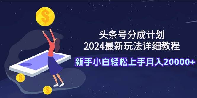 （9530期）头条号分成计划：2024最新玩法详细教程，新手小白轻松上手月入20000+-讯领网创