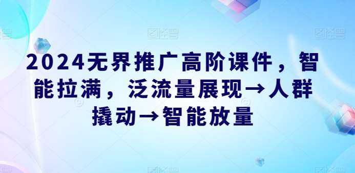 2024无界推广高阶课件，智能拉满，泛流量展现→人群撬动→智能放量-讯领网创