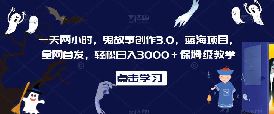 一天两小时，鬼故事创作3.0，蓝海项目，全网首发，轻松日入3000＋保姆级教学【揭秘】-讯领网创