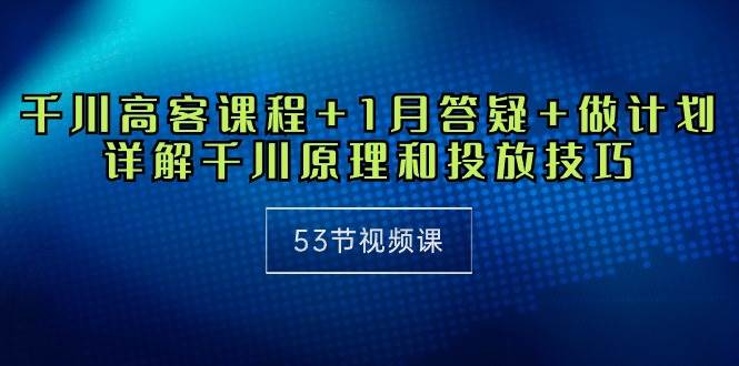 （10172期）千川 高客课程+1月答疑+做计划，详解千川原理和投放技巧（53节视频课）-讯领网创