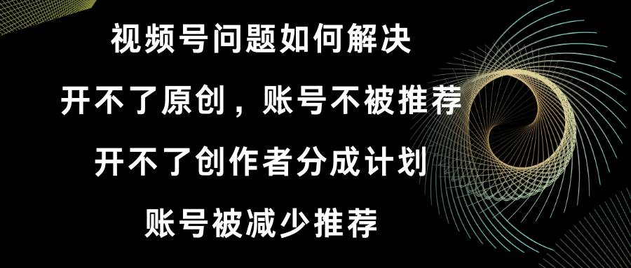 （8638期）视频号开不了原创和创作者分成计划 账号被减少推荐 账号不被推荐】如何解决-讯领网创