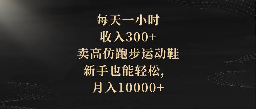 每天一小时，收入300+，卖高仿跑步运动鞋，新手也能轻松，月入10000+-讯领网创