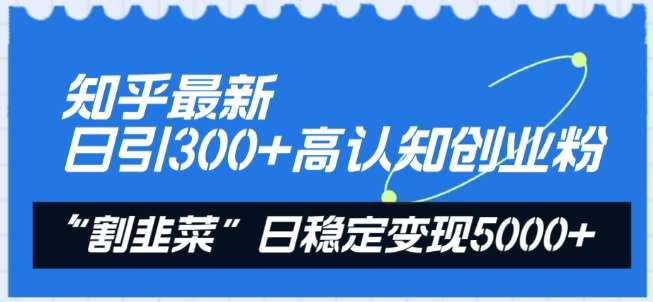 知乎最新日引300+高认知创业粉，“割韭菜”日稳定变现5000+【揭秘】-讯领网创