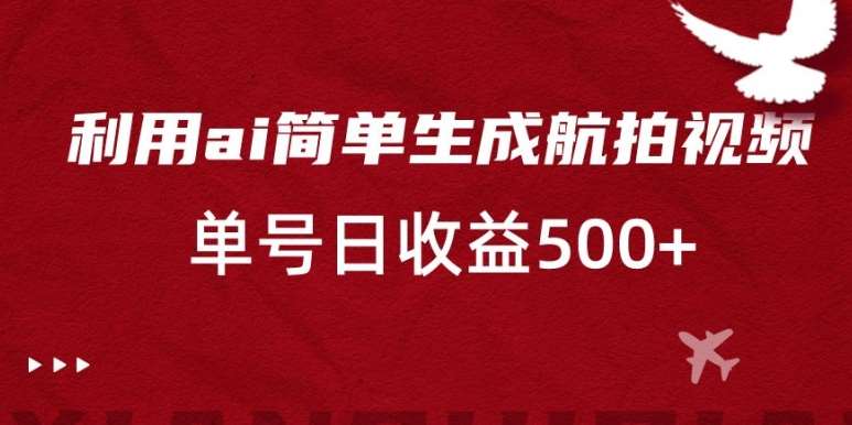 利用ai简单复制粘贴，生成航拍视频，单号日收益500+【揭秘】-讯领网创