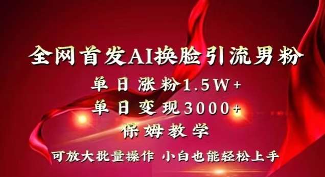 全网首发Ai换脸引流男粉，单日涨粉1.5w+，单日变现3000+，小白也能轻松上手拿结果【揭秘】-讯领网创