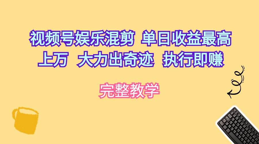 （10122期）视频号娱乐混剪  单日收益最高上万   大力出奇迹   执行即赚-讯领网创