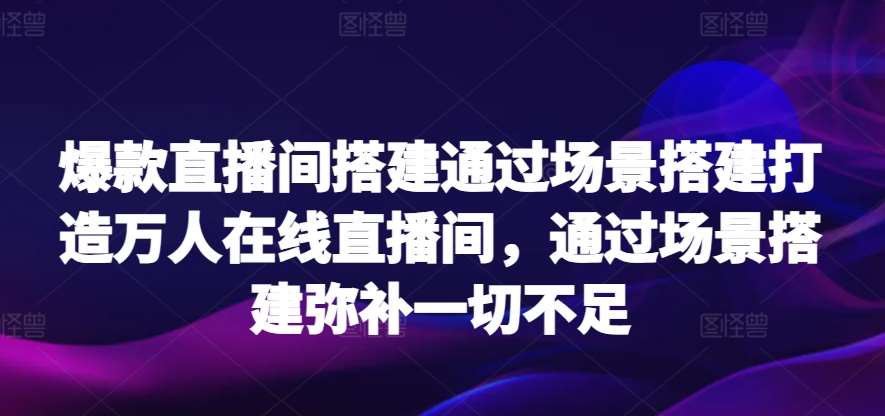 爆款直播间搭建通过场景搭建打造万人在线直播间，通过场景搭建弥补一切不足-讯领网创