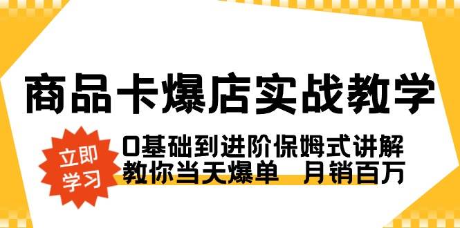 （8922期）商品卡·爆店实战教学，0基础到进阶保姆式讲解，教你当天爆单  月销百万-讯领网创