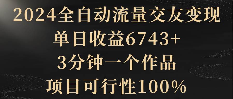 2024全自动流量交友变现，单日收益6743+，3分钟一个作品，项目可行性100%-讯领网创