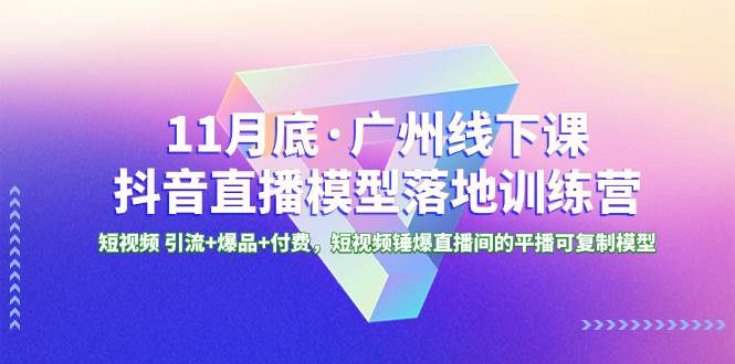 11月底·广州线下课抖音直播模型落地特训营，短视频 引流+爆品+付费，短视频锤爆直播间的平播可复制模型-讯领网创