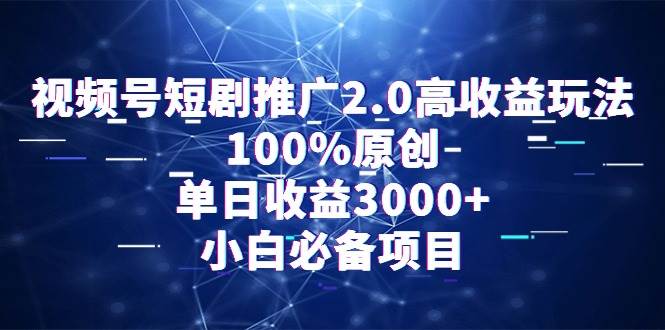 视频号短剧推广2.0高收益玩法，100%原创，单日收益3000+，小白必备项目-讯领网创