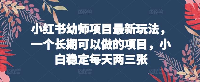 小红书幼师项目最新玩法，一个长期可以做的项目，小白稳定每天两三张-讯领网创