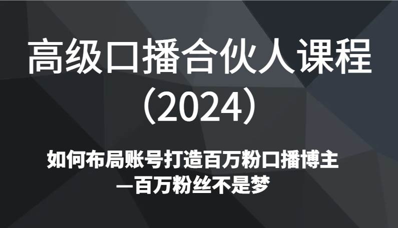 高级口播合伙人课程（2024）如何布局账号打造百万粉口播博主—百万粉丝不是梦-讯领网创