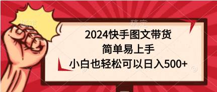 （9958期）2024快手图文带货，简单易上手，小白也轻松可以日入500+-讯领网创