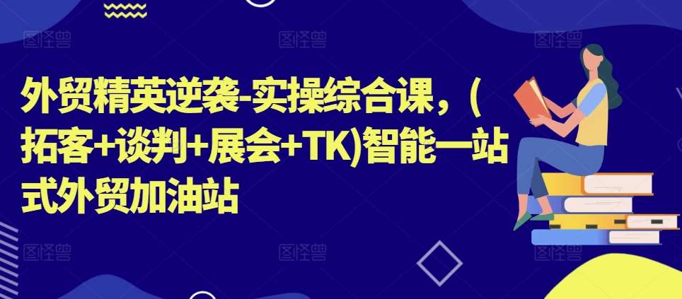 外贸精英逆袭-实操综合课，(拓客+谈判+展会+TK)智能一站式外贸加油站-讯领网创