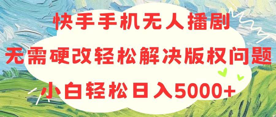 （10979期）快手手机无人播剧，无需硬改，轻松解决版权问题，小白轻松日入5000+-讯领网创