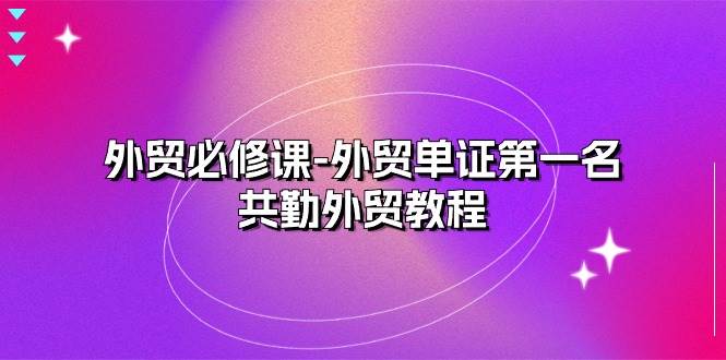 （10968期）外贸 必修课-外贸单证第一名-共勤外贸教程（22节课）-讯领网创