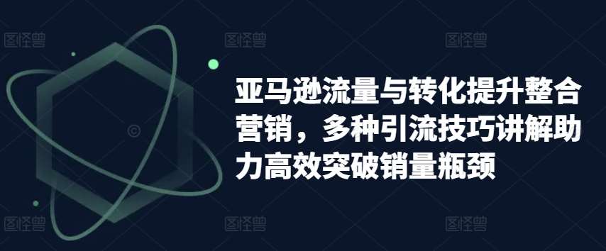 亚马逊流量与转化提升整合营销，多种引流技巧讲解助力高效突破销量瓶颈-讯领网创