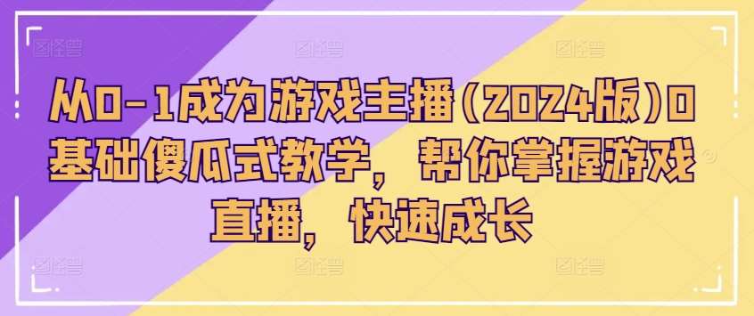 从0-1成为游戏主播(2024版)0基础傻瓜式教学，帮你掌握游戏直播，快速成长-讯领网创