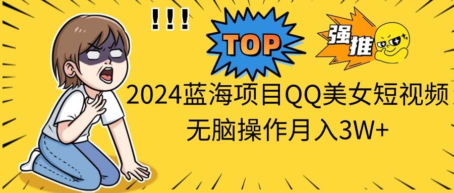 （10862期）2024蓝海项目QQ美女短视频无脑操作月入3W+-讯领网创