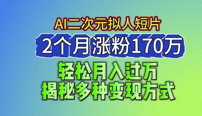 2024最新蓝海AI生成二次元拟人短片，2个月涨粉170万，揭秘多种变现方式【揭秘】-讯领网创