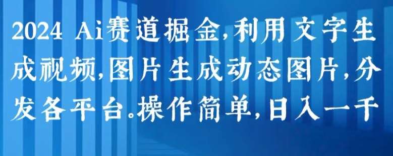 2024 Ai赛道掘金，利用文字生成视频，图片生成动态图片，分发各平台，操作简单，日入1k【揭秘】-讯领网创