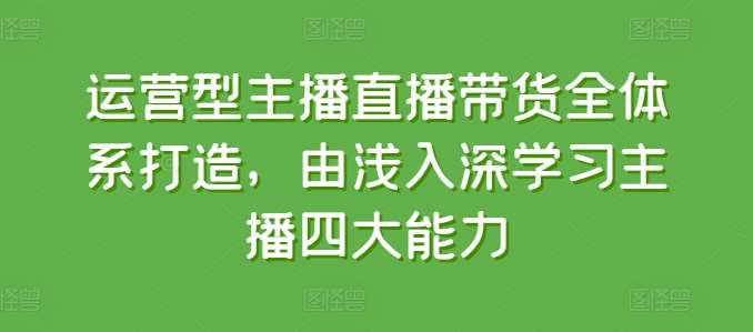 运营型主播直播带货全体系打造，由浅入深学习主播四大能力-讯领网创