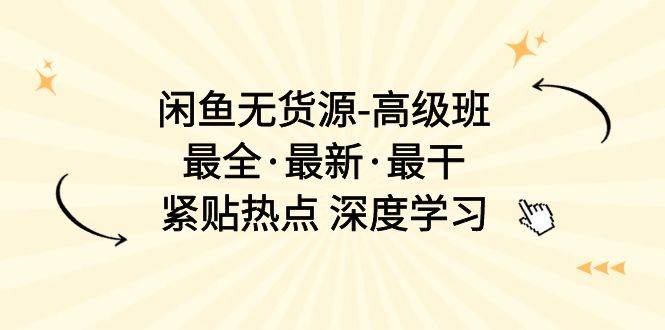 （10886期）闲鱼无货源-高级班，最全·最新·最干，紧贴热点 深度学习（17节课）-讯领网创