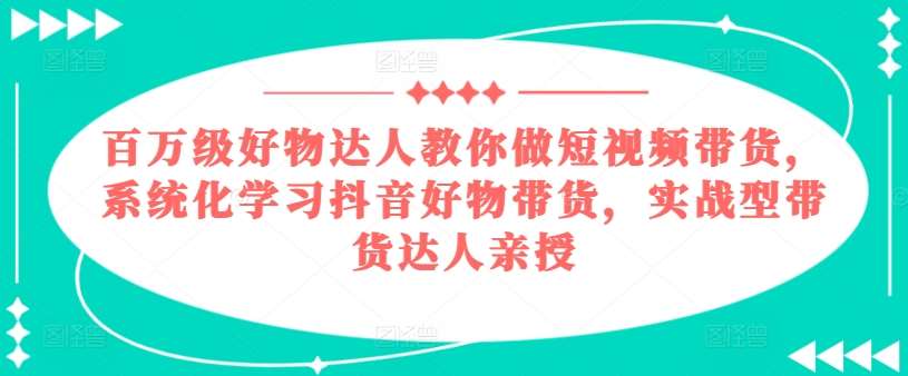 百万级好物达人教你做短视频带货，系统化学习抖音好物带货，实战型带货达人亲授-讯领网创