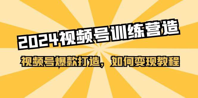 2024视频号训练营，视频号爆款打造，如何变现教程（20节课）-讯领网创