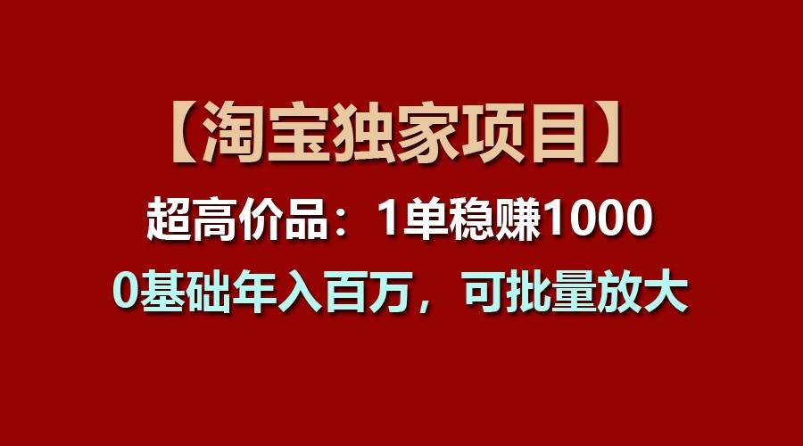 【淘宝独家项目】超高价品：1单稳赚1000多，0基础年入百万，可批量放大-讯领网创