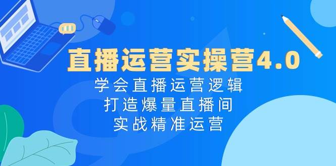 （10950期）直播运营实操营4.0：学会直播运营逻辑，打造爆量直播间，实战精准运营-讯领网创