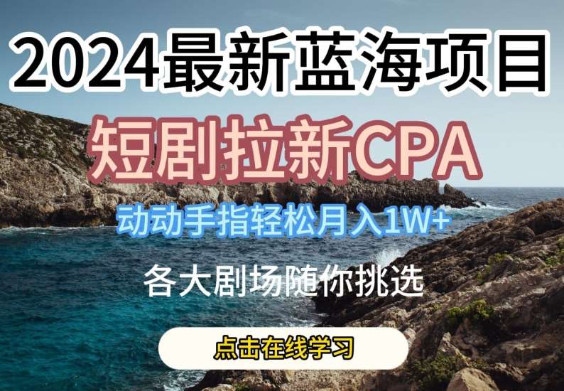 2024最新蓝海项日，短剧拉新CPA，动动手指轻松月入1W，全各大剧场随你挑选【揭秘】-讯领网创