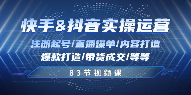 快手与抖音实操运营：注册起号/直播爆单/内容打造/爆款打造/带货成交/83节-讯领网创