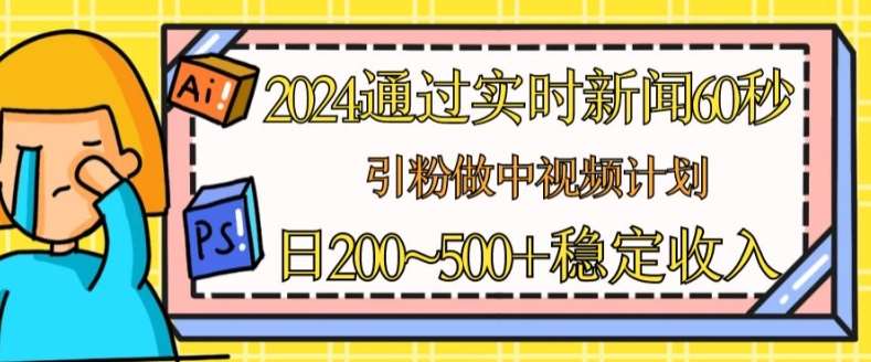 2024通过实时新闻60秒，引粉做中视频计划或者流量主，日几张稳定收入【揭秘】-讯领网创