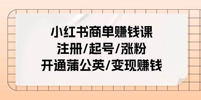 小红书商单赚钱课：注册/起号/涨粉/开通蒲公英/变现赚钱（25节课）-讯领网创