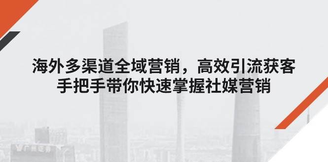 （11286期）海外多渠道 全域营销，高效引流获客，手把手带你快速掌握社媒营销-讯领网创