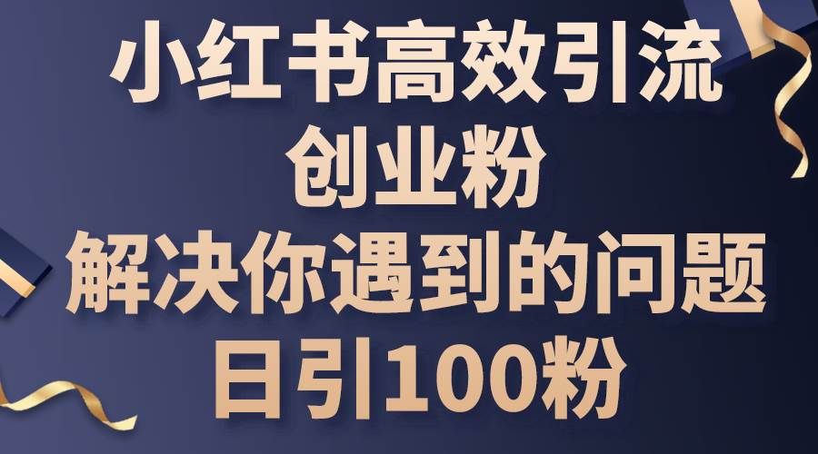 （10929期）小红书高效引流创业粉，解决你遇到的问题，日引100粉-讯领网创