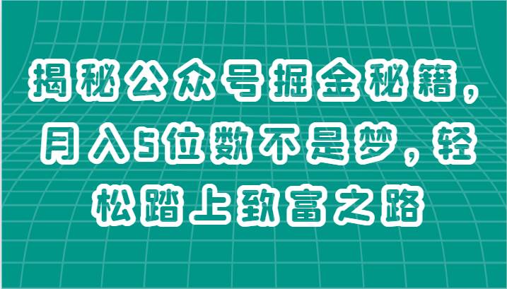 揭秘公众号掘金秘籍，月入5位数不是梦，轻松踏上致富之路-讯领网创