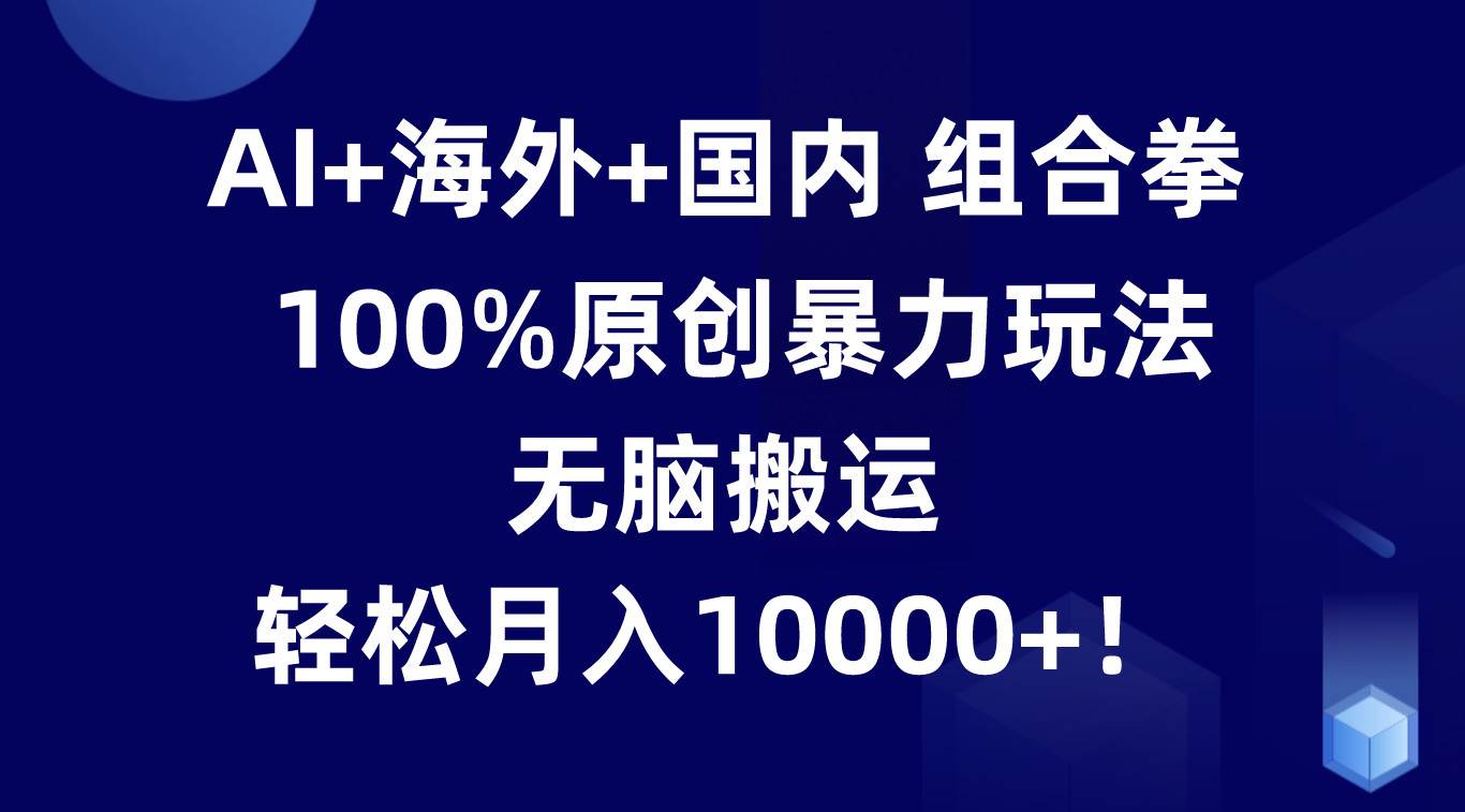 AI+海外+国内组合拳，100%原创暴力玩法，无脑搬运，轻松月入10000+！-讯领网创