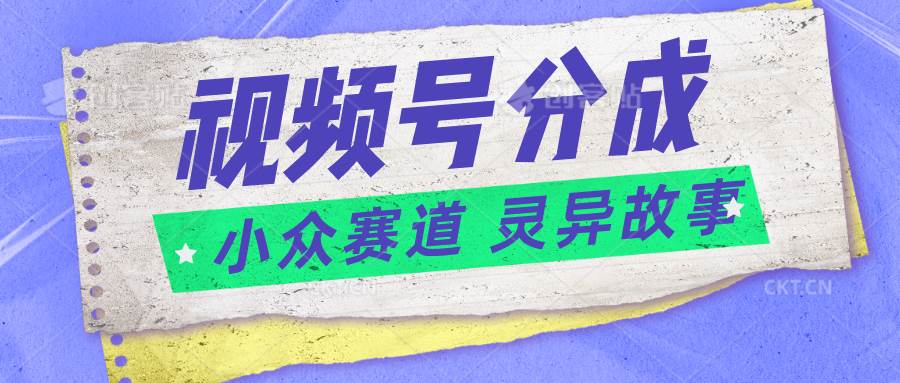 视频号分成掘金小众赛道 灵异故事，普通人都能做得好的副业-讯领网创