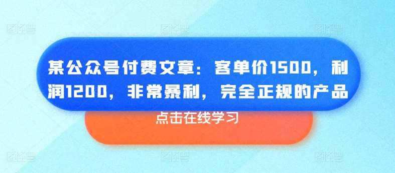 某公众号付费文章：客单价1500，利润1200，非常暴利，完全正规的产品-讯领网创