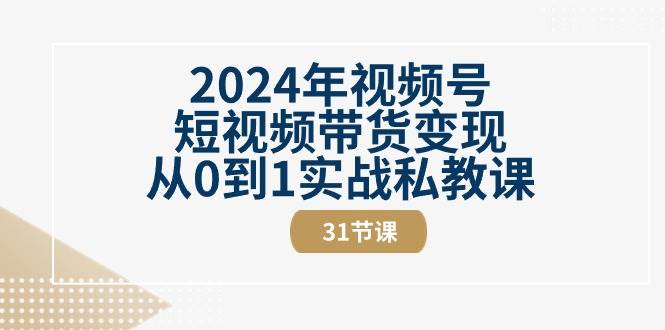 （10931期）2024年视频号短视频带货变现从0到1实战私教课（31节视频课）-讯领网创