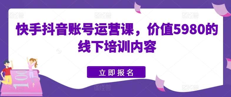 快手抖音账号运营课，价值5980的线下培训内容-讯领网创