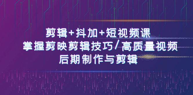 （10907期）剪辑+抖加+短视频课： 掌握剪映剪辑技巧/高质量视频/后期制作与剪辑-50节-讯领网创